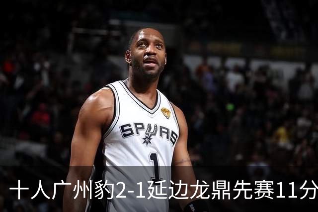 十人广州豹2-1延边龙鼎先赛11分领跑 尼康点射+造乌龙卡洛斯染红