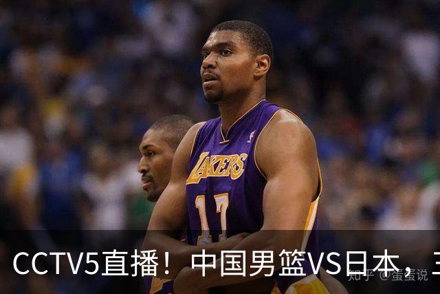 CCTV5直播！中国男篮VS日本，三将确定不打，胡明轩担大梁，郭士强下军令状